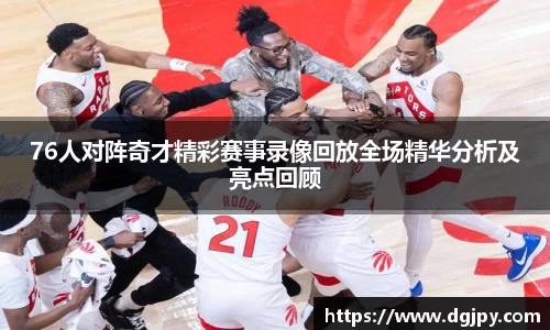 76人对阵奇才精彩赛事录像回放全场精华分析及亮点回顾