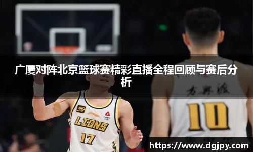 MKsports广厦对阵北京篮球赛精彩直播全程回顾与赛后分析